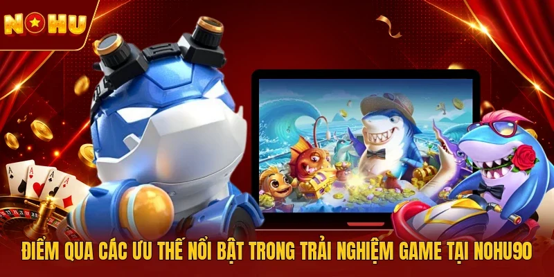 Điểm qua các ưu thế nổi bật trong trải nghiệm game tại NOHU90 
