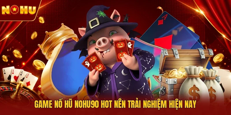 Game nổ hũ NOHU90 hot nên trải nghiệm hiện nay 