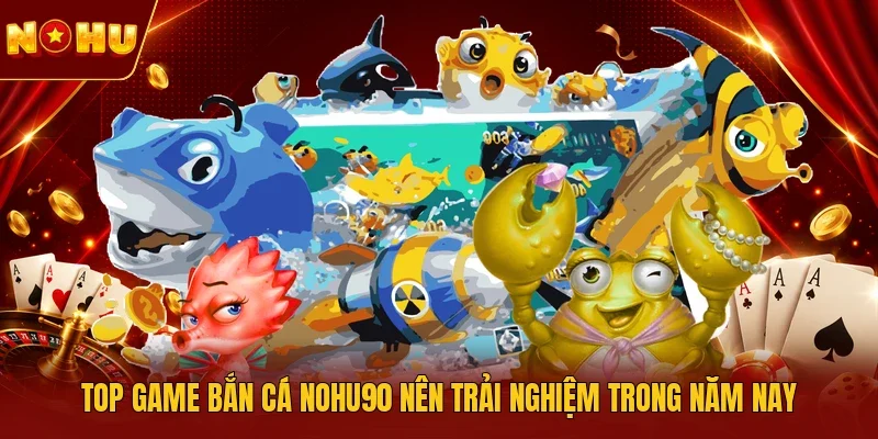 Top game bắn cá NOHU90 nên trải nghiệm trong năm nay 